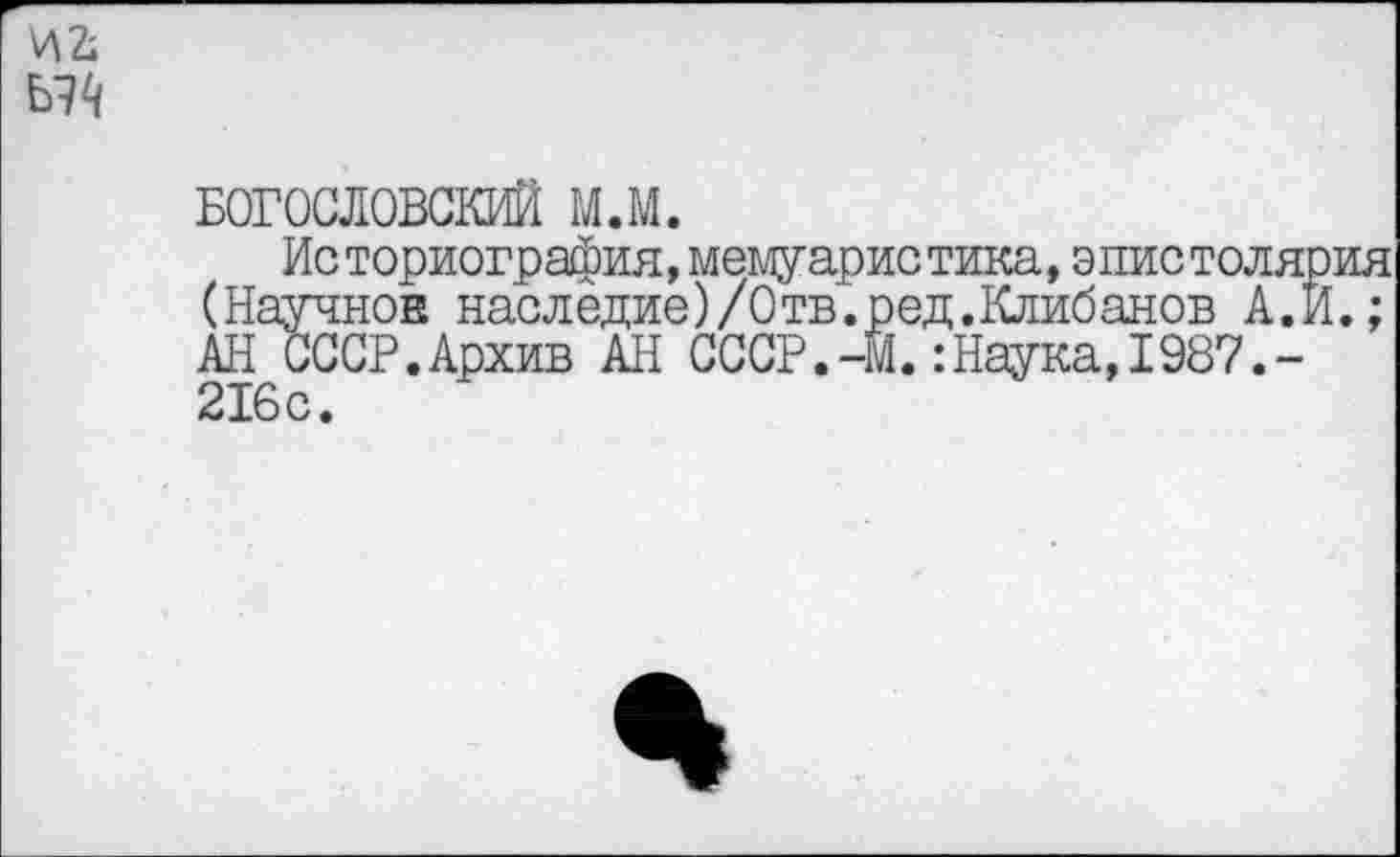 ﻿БОГОСЛОВСКИЙ м.м.
Историография,мемуаристика,эпистолярия (Научное наследие)/Отв.ред.Клибанов А.И.; АН СССР.Архив АН СССР.-Й.:Наука,1987.-216с.